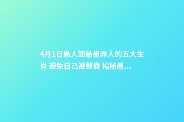 4月1日愚人節最愚弄人的五大生肖 避免自己被整蠱 揭秘愚人節十三